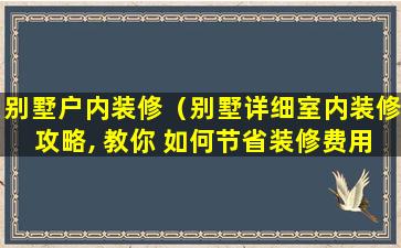 别墅户内装修（别墅详细室内装修攻略, 教你 如何节省装修费用）